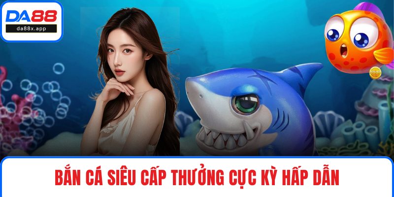 Bắn cá Siêu Cấp thưởng cực kỳ hấp dẫn