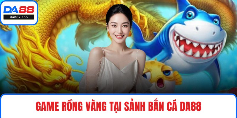 Game Rồng Vàng tại sảnh bắn cá DA88