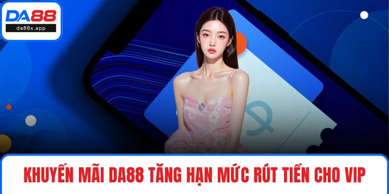 Khuyến Mãi DA88 Khuyến mãi DA88 tăng hạn mức rút tiền cho VIP
