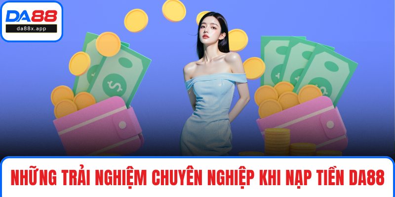 Những trải nghiệm chuyên nghiệp khi nạp tiền DA88