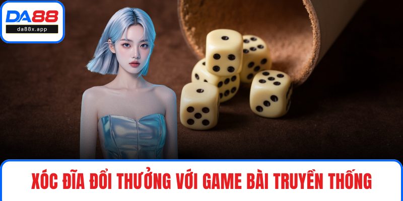 Xóc đĩa đổi thưởng với game bài truyền thống